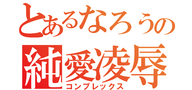 とあるなろうの純愛凌辱（コンプレックス）