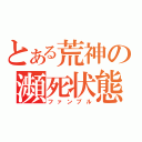 とある荒神の瀕死状態（ファンブル）