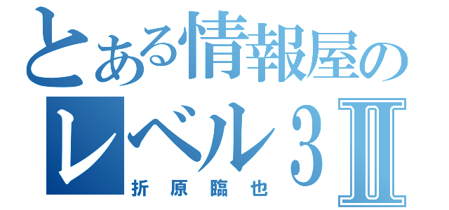 とある情報屋のレベル３Ⅱ（折原臨也）