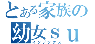 とある家族の幼女ｓｕｋｉ （インデックス）