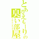 とあるえもーりの臭い部屋（この人ニオウヨ）