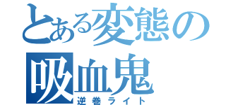 とある変態の吸血鬼（逆巻ライト）