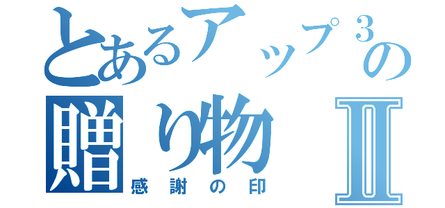 とあるアップ３年からの贈り物Ⅱ（感謝の印）