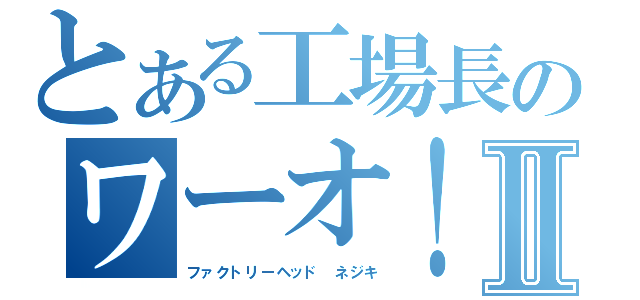 とある工場長のワーオ！Ⅱ（ファクトリーヘッド　ネジキ）