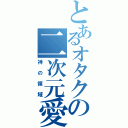 とあるオタクの二次元愛（神の領域）