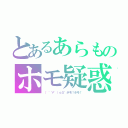 とあるあらものホモ疑惑（（　゜∀゜）ｏ彡゜ホモ！ホモ！）