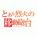 とある烈火の移動砲台（ベェガァルゥタァァァァア）