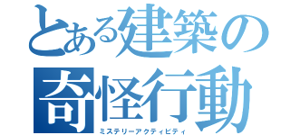 とある建築の奇怪行動（ミステリーアクティビティ）