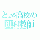 とある高校の理科教師（ミスター生活指導）