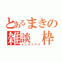 とあるまきの雑談　枠（インデックス）