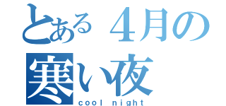 とある４月の寒い夜（ｃｏｏｌ ｎｉｇｈｔ）