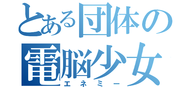 とある団体の電脳少女（エネミー）