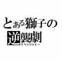 とある獅子の逆襲劇（リベンジショー）