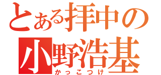 とある拝中の小野浩基（かっこつけ）