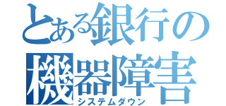 とある銀行の機器障害（システムダウン）