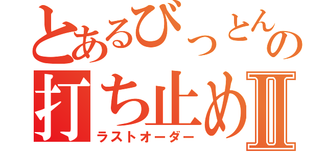 とあるびっとんの打ち止めⅡ（ラストオーダー）