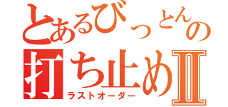 とあるびっとんの打ち止めⅡ（ラストオーダー）