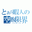 とある暇人の空腹限界（　メシをくれ）