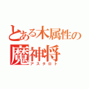 とある木属性の魔神将（アスタロト）