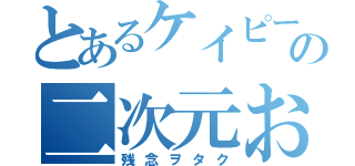 とあるケイピーの二次元お宅（残念ヲタク）