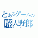 とあるゲームの廃人野郎（ゲーマー）