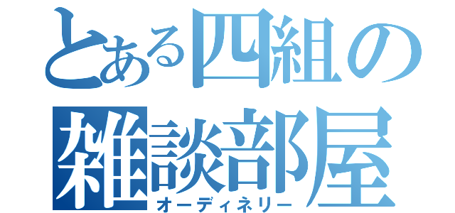 とある四組の雑談部屋（オーディネリー）