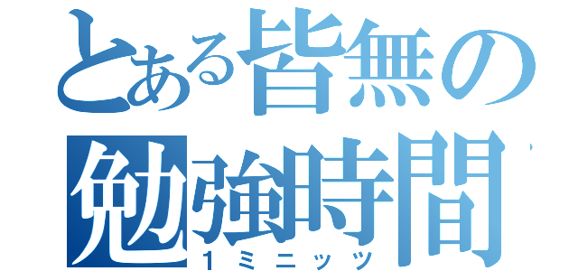 とある皆無の勉強時間（１ミニッツ）