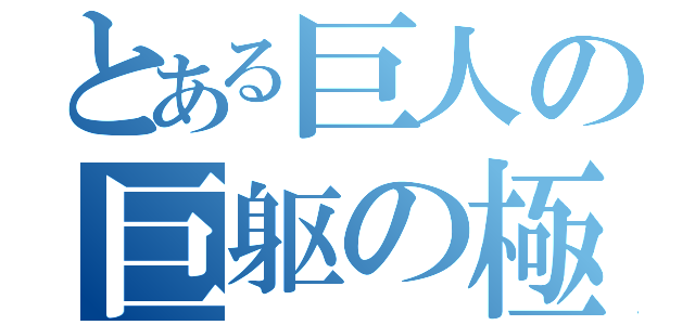 とある巨人の巨躯の極（）