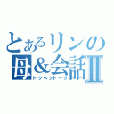 とあるリンの母＆会話Ⅱ（トクベツトーク）