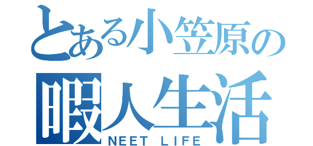 とある小笠原の暇人生活（ＮＥＥＴ ＬＩＦＥ）