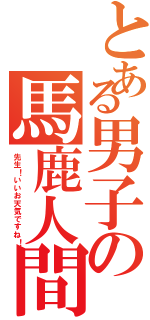 とある男子の馬鹿人間（先生！いいお天気ですね！）