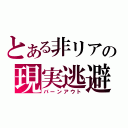 とある非リアの現実逃避（バーンアウト）