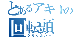 とあるアキトの回転頭（クルクルパー）