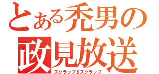 とある禿男の政見放送（スクラップ＆スクラップ）