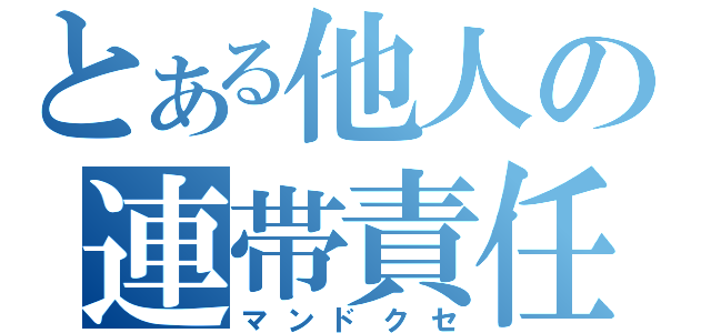 とある他人の連帯責任（マンドクセ）