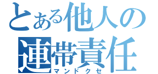 とある他人の連帯責任（マンドクセ）