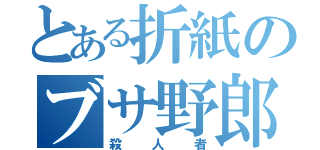 とある折紙のブサ野郎（殺人者）