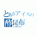 とあるアイスの酢昆布（きになる酢昆布の正体は・・・）