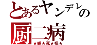 とあるヤンデレ系の厨二病（★蠍★死★様★）