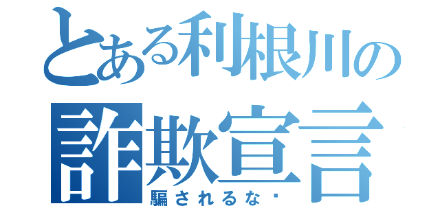 とある利根川の詐欺宣言（騙されるな‼）