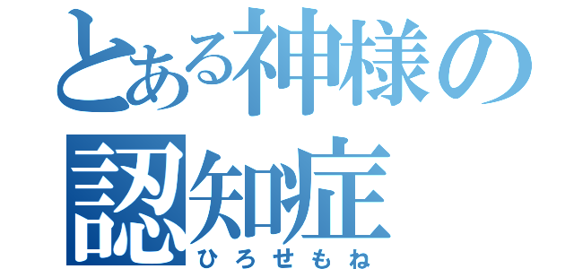 とある神様の認知症（ひろせもね）