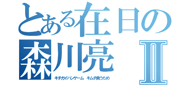 とある在日の森川亮Ⅱ（キチガイハンゲーム キムチ食うため）