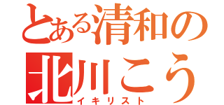 とある清和の北川こうき（イキリスト）