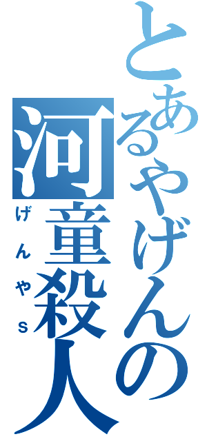 とあるやげんの河童殺人（げんやｓ）