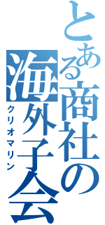 とある商社の海外子会社（クリオマリン）