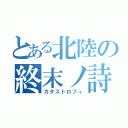 とある北陸の終末ノ詩（カタストロフィ）