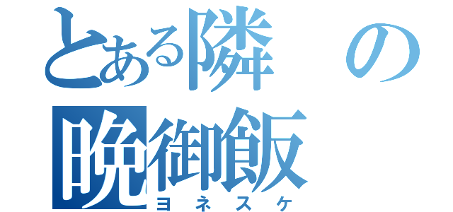 とある隣の晩御飯（ヨネスケ）