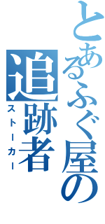 とあるふぐ屋の追跡者（ストーカー）