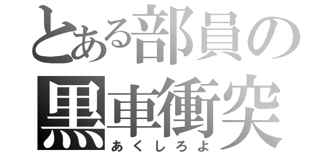 とある部員の黒車衝突（あくしろよ）