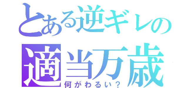 とある逆ギレの適当万歳！！（何がわるい？）